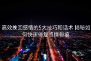 高效挽回感情的5大技巧和话术 揭秘如何快速修复感情裂痕