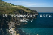 揭秘“天游捕鱼怎么装挂”(真实可以装挂)知乎