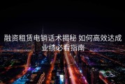 融资租赁电销话术揭秘 如何高效达成业绩必看指南