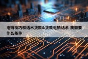电销技巧和话术贷款&amp;贷款电销话术 我需要什么条件