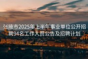 张掖市2025年上半年事业单位公开招聘94名工作人员公告及招聘计划