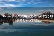 2023年装修公司电话邀约话术揭秘 如何高效吸引客户到店