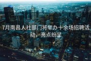 7月南昌人社部门将举办十余场招聘活动，亮点纷呈