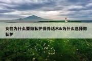 女性为什么要做私护保养话术&amp;为什么选择做私护