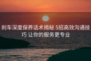 刹车深度保养话术揭秘 5招高效沟通技巧 让你的服务更专业