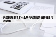 美容院销售话术大全集&amp;美容院高情商销售沟通话术