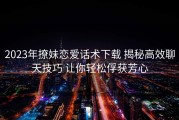 2023年撩妹恋爱话术下载 揭秘高效聊天技巧 让你轻松俘获芳心