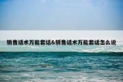 销售话术万能套话&amp;销售话术万能套话怎么说