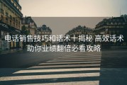 电话销售技巧和话术十揭秘 高效话术助你业绩翻倍必看攻略
