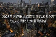 2023年医疗器械招商销售话术 5个高效技巧揭秘 让你业绩翻倍