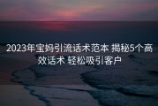 2023年宝妈引流话术范本 揭秘5个高效话术 轻松吸引客户