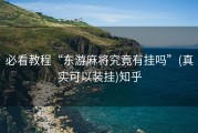 必看教程“东游麻将究竟有挂吗”(真实可以装挂)知乎