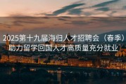 2025第十九届海归人才招聘会（春季）助力留学回国人才高质量充分就业