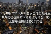 4月19日本周六郑州金水区花园路丹尼斯举办全国青年人才专场招聘会，50余家单位提供5500余岗位