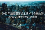 2023年旅行温馨提示话术 5个高效沟通技巧 让你的旅行更顺畅