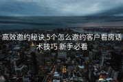 高效邀约秘诀 5个怎么邀约客户看房话术技巧 新手必看