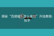 揭秘“百顺娱乐怎么装挂”开挂教程-知乎