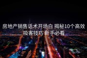 房地产销售话术开场白 揭秘10个高效吸客技巧 新手必看