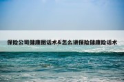保险公司健康图话术&amp;怎么讲保险健康险话术