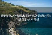 银行对私业务话术揭秘 高效沟通必看10招 提升业绩不是梦