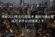 揭秘2023年企叮咚话术 高效沟通必看技巧 新手如何快速上手