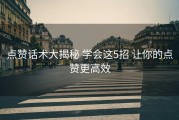 点赞话术大揭秘 学会这5招 让你的点赞更高效