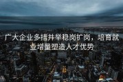 广大企业多措并举稳岗扩岗，培育就业增量塑造人才优势