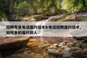 招聘专员电话邀约话术&amp;电话招聘邀约话术,如何多的邀约到人