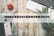 翡翠原石销售话术&amp;翡翠原石销售话术900句