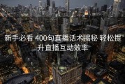 新手必看 400句直播话术揭秘 轻松提升直播互动效率
