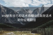 ktv销售技巧和话术揭秘 5招高效话术助你业绩翻倍