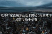 纸巾厂家直销专业话术揭秘 5招高效沟通技巧 新手必看