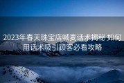2023年春天珠宝店喊麦话术揭秘 如何用话术吸引顾客必看攻略