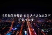 揭秘胸保养秘诀 专业话术让你高效呵护乳房健康