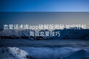 恋爱话术库app破解版揭秘 如何轻松驾驭恋爱技巧