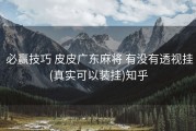  必赢技巧 皮皮广东麻将 有没有透视挂(真实可以装挂)知乎