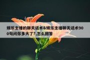 娱乐主播的聊天话术&amp;娱乐主播聊天话术900句问你多大了?,怎么回答