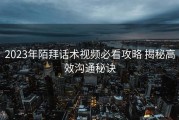 2023年陌拜话术视频必看攻略 揭秘高效沟通秘诀