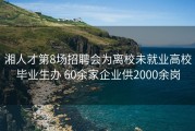 湘人才第8场招聘会为离校未就业高校毕业生办 60余家企业供2000余岗