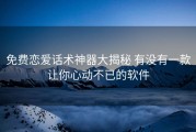 免费恋爱话术神器大揭秘 有没有一款让你心动不已的软件