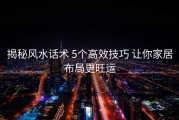 揭秘风水话术 5个高效技巧 让你家居布局更旺运