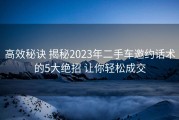 高效秘诀 揭秘2023年二手车邀约话术的5大绝招 让你轻松成交