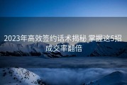 2023年高效签约话术揭秘 掌握这5招 成交率翻倍