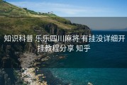  知识科普 乐乐四川麻将 有挂没详细开挂教程分享 知乎