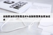 金融原油投资销售话术&amp;金融销售黄金原油话术