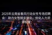 2025年云南省春风行动女性专场招聘会：助力女性就业创业，优化人力资源配置