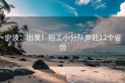 宁波：出发！招工小分队奔赴12个省份