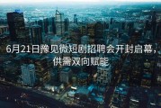 6月21日豫见微短剧招聘会开封启幕，供需双向赋能