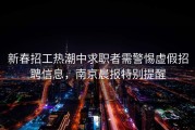 新春招工热潮中求职者需警惕虚假招聘信息，南京晨报特别提醒