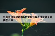 抖音直播卖鞋话术&amp;想要在抖音直播卖鞋子需要怎么做